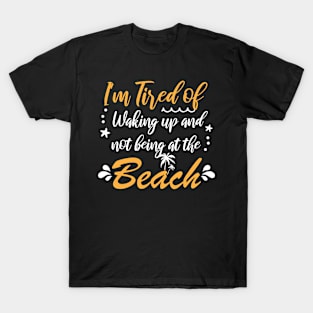 i'm tired of waking up and not being at the beach Funny T-Shirt